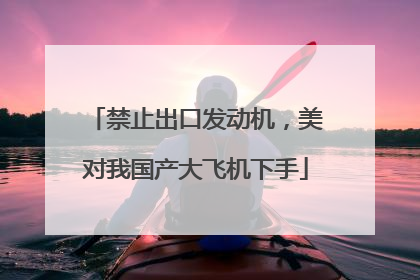 禁止出口发动机，美对我国产大飞机下手